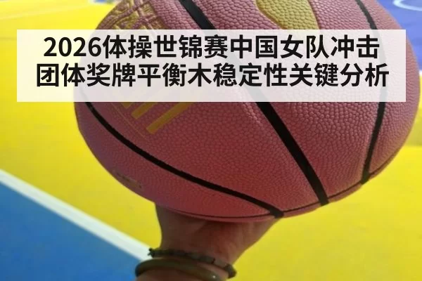 2026体操世锦赛中国女队冲击团体奖牌平衡木稳定性关键分析